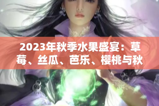2023年秋季水果盛宴：草莓、丝瓜、芭乐、樱桃与秋葵的奇妙搭配