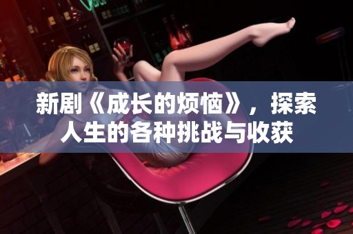 新剧《成长的烦恼》，探索人生的各种挑战与收获