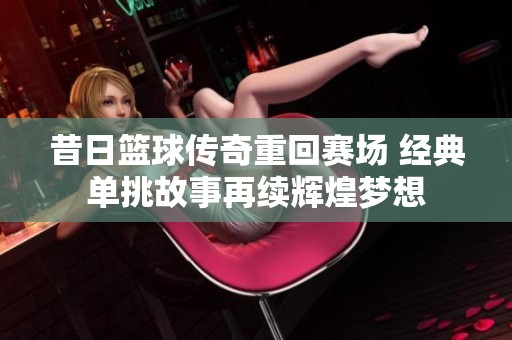 昔日篮球传奇重回赛场 经典单挑故事再续辉煌梦想