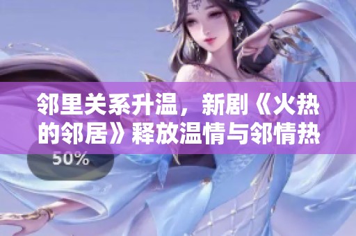 邻里关系升温，新剧《火热的邻居》释放温情与邻情热潮
