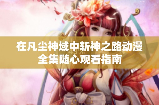 在凡尘神域中斩神之路动漫全集随心观看指南