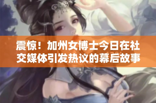 震惊！加州女博士今日在社交媒体引发热议的幕后故事大揭秘