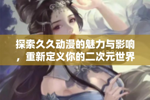 探索久久动漫的魅力与影响，重新定义你的二次元世界
