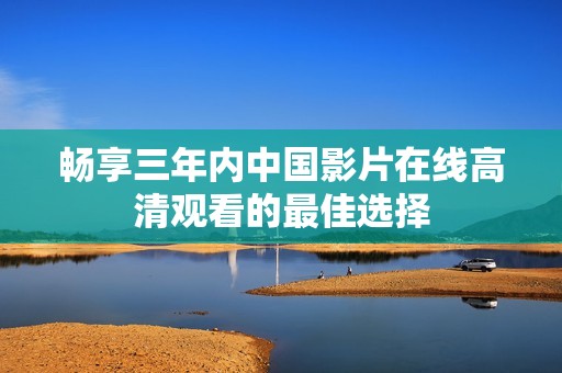 畅享三年内中国影片在线高清观看的最佳选择