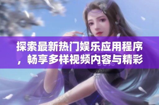 探索最新热门娱乐应用程序，畅享多样视频内容与精彩体验