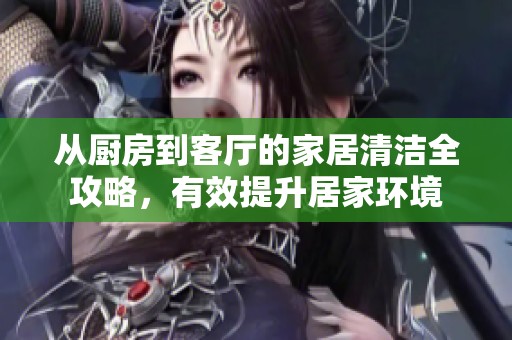 从厨房到客厅的家居清洁全攻略，有效提升居家环境