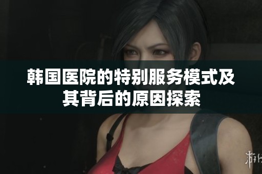 韩国医院的特别服务模式及其背后的原因探索