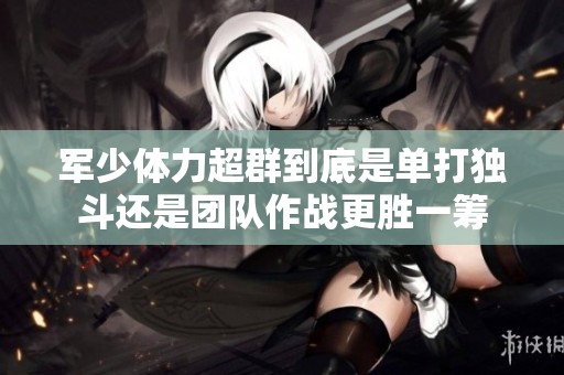 军少体力超群到底是单打独斗还是团队作战更胜一筹