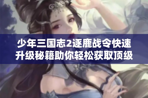 少年三国志2逐鹿战令快速升级秘籍助你轻松获取顶级奖励