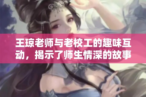 王琼老师与老校工的趣味互动，揭示了师生情深的故事