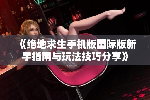 《绝地求生手机版国际版新手指南与玩法技巧分享》