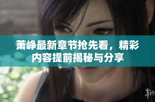 萧峥最新章节抢先看，精彩内容提前揭秘与分享