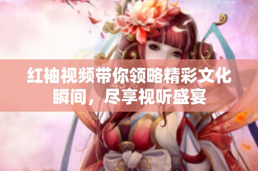 红袖视频带你领略精彩文化瞬间，尽享视听盛宴