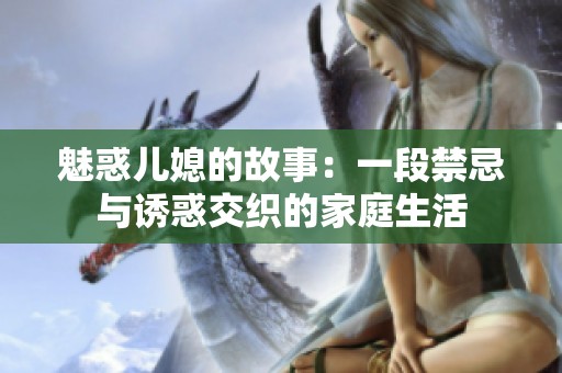 魅惑儿媳的故事：一段禁忌与诱惑交织的家庭生活