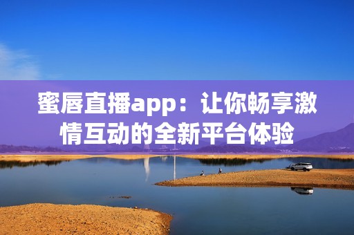 蜜唇直播app：让你畅享激情互动的全新平台体验