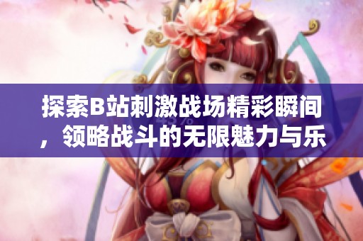 探索B站刺激战场精彩瞬间，领略战斗的无限魅力与乐趣