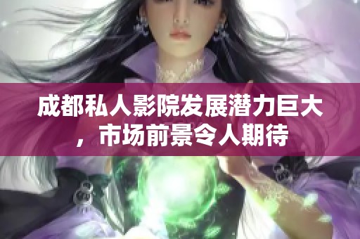 成都私人影院发展潜力巨大，市场前景令人期待