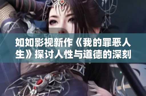如如影视新作《我的罪恶人生》探讨人性与道德的深刻纷争