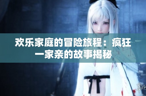欢乐家庭的冒险旅程：疯狂一家亲的故事揭秘