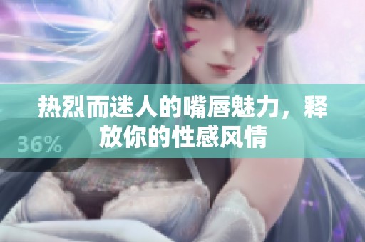 热烈而迷人的嘴唇魅力，释放你的性感风情