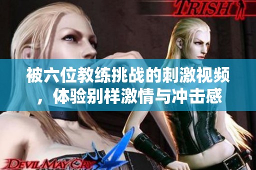 被六位教练挑战的刺激视频，体验别样激情与冲击感