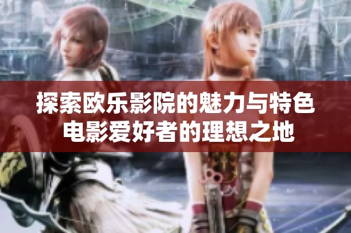探索欧乐影院的魅力与特色 电影爱好者的理想之地