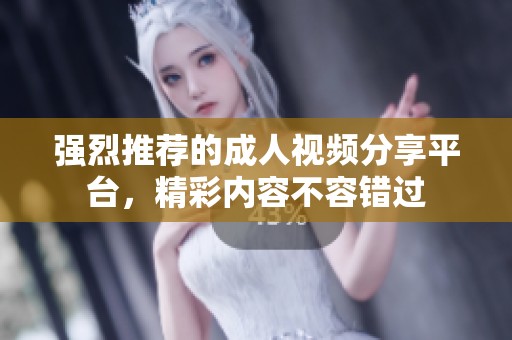 强烈推荐的成人视频分享平台，精彩内容不容错过