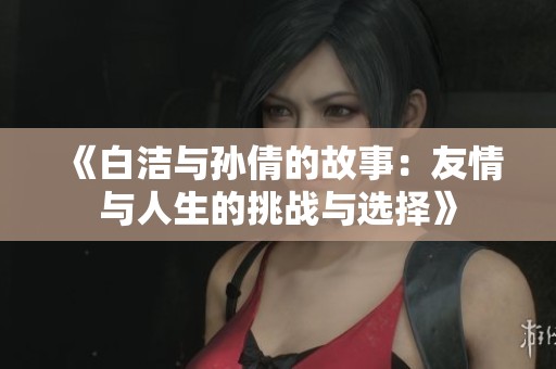 《白洁与孙倩的故事：友情与人生的挑战与选择》