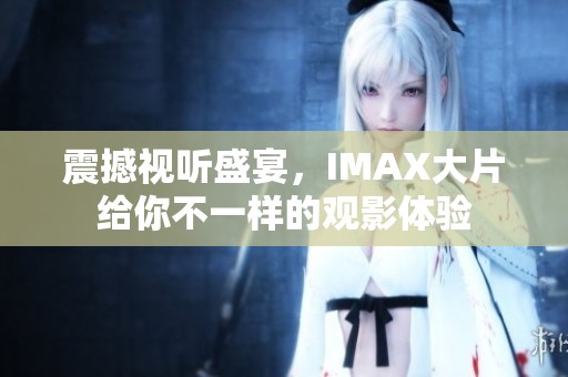 震撼视听盛宴，IMAX大片给你不一样的观影体验
