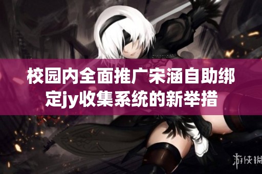 校园内全面推广宋涵自助绑定jy收集系统的新举措