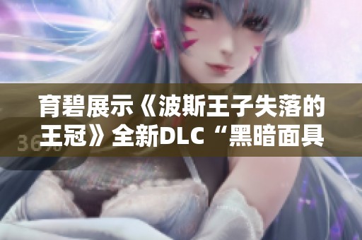 育碧展示《波斯王子失落的王冠》全新DLC“黑暗面具”精彩内容与玩法探索