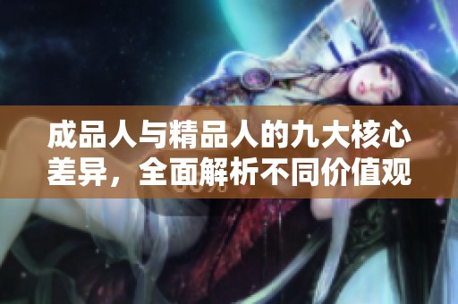 成品人与精品人的九大核心差异，全面解析不同价值观和心态
