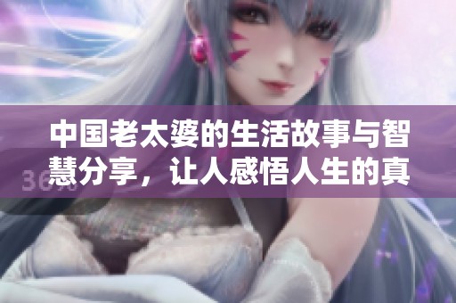 中国老太婆的生活故事与智慧分享，让人感悟人生的真谛