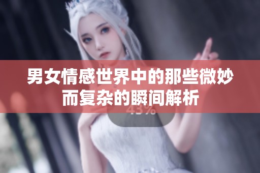 男女情感世界中的那些微妙而复杂的瞬间解析
