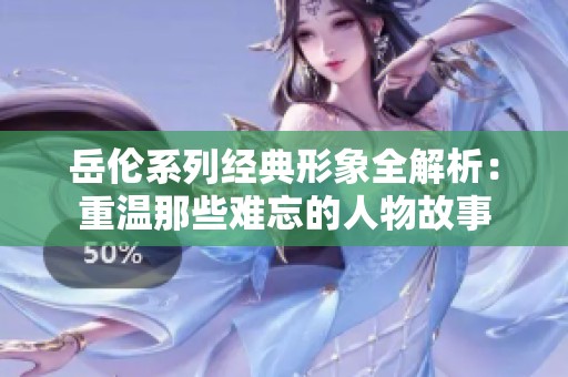 岳伦系列经典形象全解析：重温那些难忘的人物故事