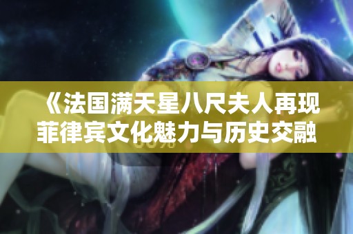 《法国满天星八尺夫人再现菲律宾文化魅力与历史交融》