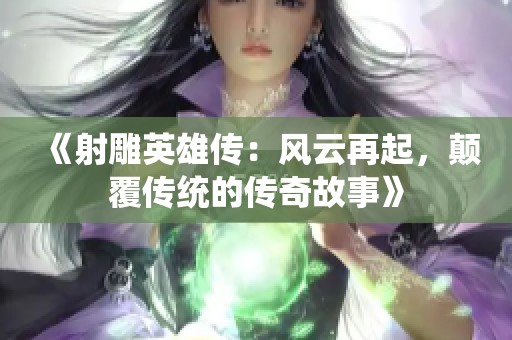 《射雕英雄传：风云再起，颠覆传统的传奇故事》