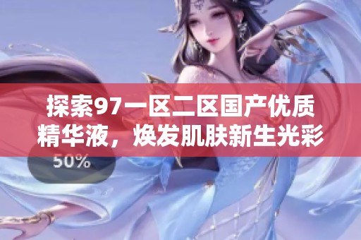 探索97一区二区国产优质精华液，焕发肌肤新生光彩