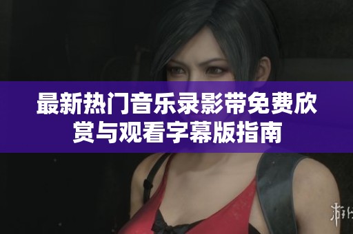 最新热门音乐录影带免费欣赏与观看字幕版指南