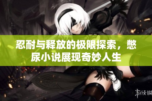 忍耐与释放的极限探索，憋尿小说展现奇妙人生