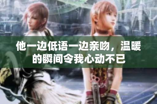 他一边低语一边亲吻，温暖的瞬间令我心动不已