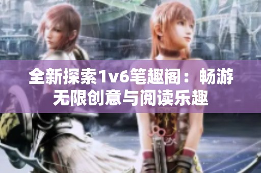 全新探索1v6笔趣阁：畅游无限创意与阅读乐趣