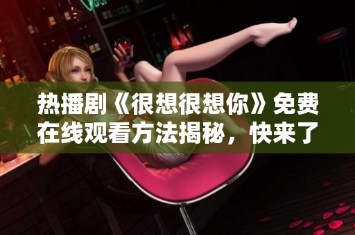 热播剧《很想很想你》免费在线观看方法揭秘，快来了解吧！