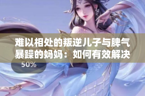 难以相处的叛逆儿子与脾气暴躁的妈妈：如何有效解决亲子矛盾