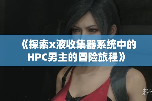 《探索x液收集器系统中的HPC男主的冒险旅程》