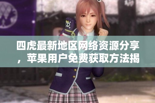 四虎最新地区网络资源分享，苹果用户免费获取方法揭秘
