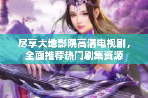 尽享大地影院高清电视剧，全面推荐热门剧集资源