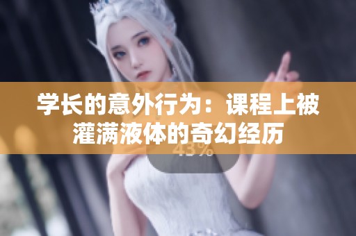 学长的意外行为：课程上被灌满液体的奇幻经历