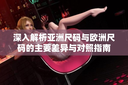 深入解析亚洲尺码与欧洲尺码的主要差异与对照指南