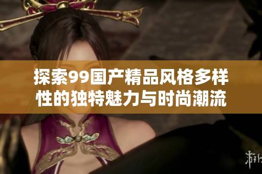探索99国产精品风格多样性的独特魅力与时尚潮流